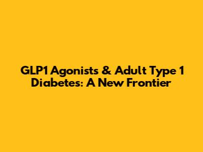 GLP1 Agonists & Adult Type 1 Diabetes: A New Frontier