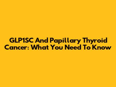 GLP1SC And Papillary Thyroid Cancer: What You Need To Know