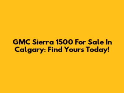 GMC Sierra 1500 For Sale In Calgary: Find Yours Today!