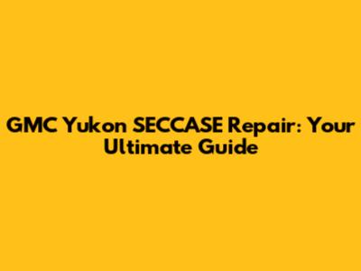 GMC Yukon SECCASE Repair: Your Ultimate Guide