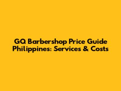 GQ Barbershop Price Guide Philippines: Services & Costs