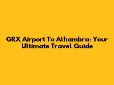 GRX Airport To Alhambra: Your Ultimate Travel Guide