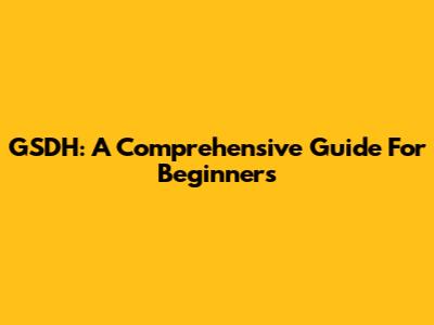 GSDH: A Comprehensive Guide For Beginners