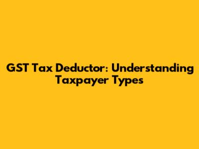 GST Tax Deductor: Understanding Taxpayer Types