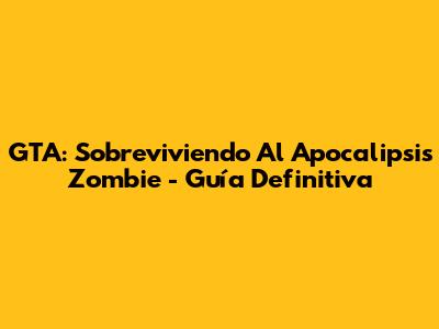 GTA: Sobreviviendo Al Apocalipsis Zombie - Guía Definitiva