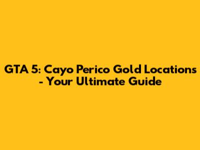 GTA 5: Cayo Perico Gold Locations - Your Ultimate Guide