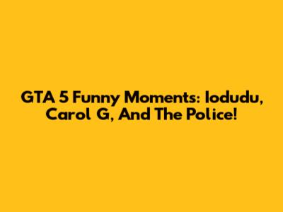 GTA 5 Funny Moments: Iodudu, Carol G, And The Police!