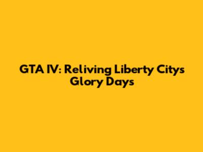 GTA IV: Reliving Liberty City's Glory Days