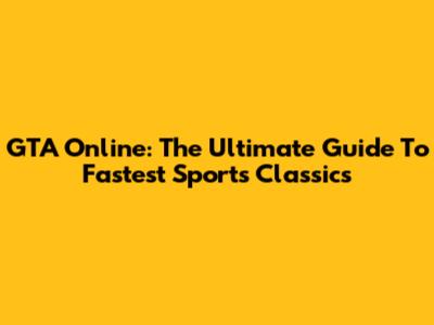 GTA Online: The Ultimate Guide To Fastest Sports Classics