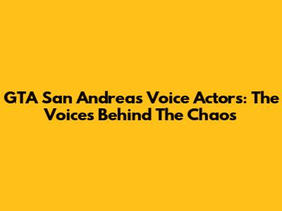 GTA San Andreas Voice Actors: The Voices Behind The Chaos