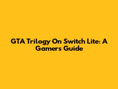 GTA Trilogy On Switch Lite: A Gamer's Guide