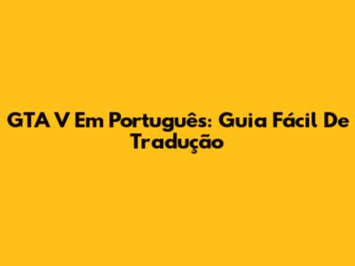 GTA V Em Português: Guia Fácil De Tradução