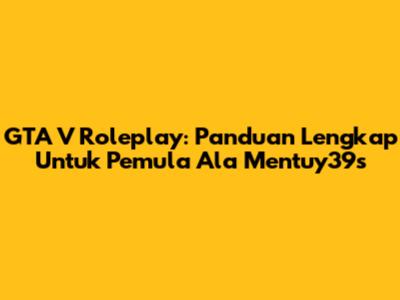 GTA V Roleplay: Panduan Lengkap Untuk Pemula Ala Mentuy39s