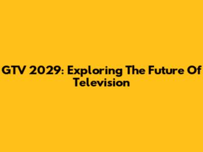 GTV 2029: Exploring The Future Of Television