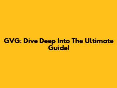 GVG: Dive Deep Into The Ultimate Guide!