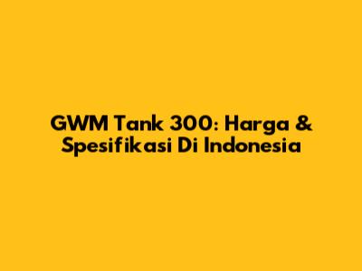 GWM Tank 300: Harga & Spesifikasi Di Indonesia