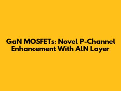 GaN MOSFETs: Novel P-Channel Enhancement With AlN Layer