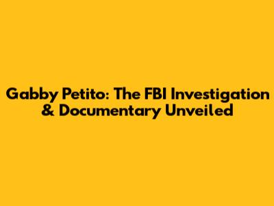 Gabby Petito: The FBI Investigation & Documentary Unveiled