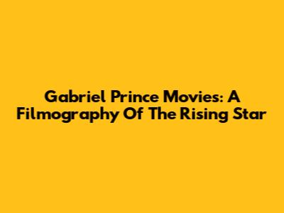 Gabriel Prince Movies: A Filmography Of The Rising Star