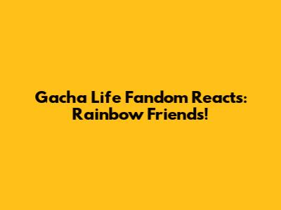 Gacha Life Fandom Reacts: Rainbow Friends!