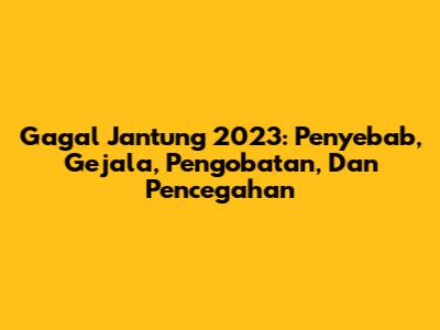 Gagal Jantung 2023: Penyebab, Gejala, Pengobatan, Dan Pencegahan