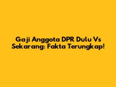 Gaji Anggota DPR Dulu Vs Sekarang: Fakta Terungkap!