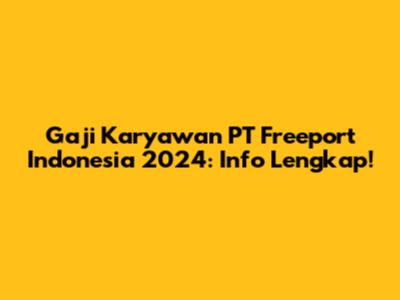 Gaji Karyawan PT Freeport Indonesia 2024: Info Lengkap!