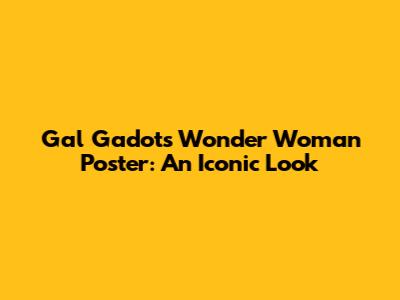 Gal Gadot's Wonder Woman Poster: An Iconic Look