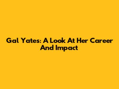 Gal Yates: A Look At Her Career And Impact