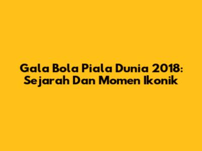 Gala Bola Piala Dunia 2018: Sejarah Dan Momen Ikonik