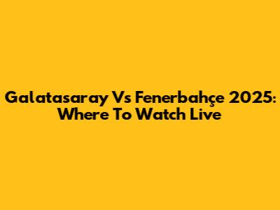 Galatasaray Vs Fenerbahçe 2025: Where To Watch Live