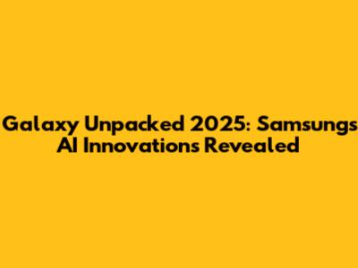 Galaxy Unpacked 2025: Samsung's AI Innovations Revealed