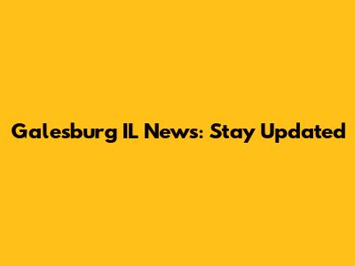 Galesburg IL News: Stay Updated