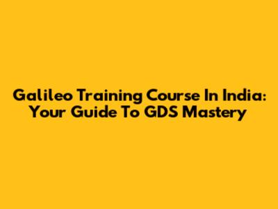 Galileo Training Course In India: Your Guide To GDS Mastery
