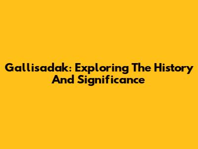 Gallisadak: Exploring The History And Significance