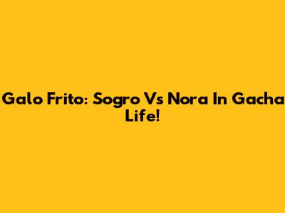 Galo Frito: Sogro Vs Nora In Gacha Life!