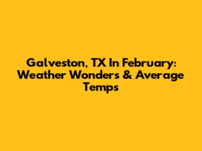 Galveston, TX In February: Weather Wonders & Average Temps