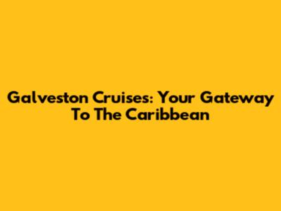 Galveston Cruises: Your Gateway To The Caribbean