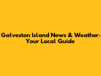 Galveston Island News & Weather: Your Local Guide