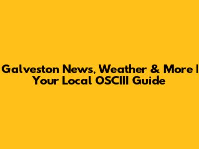 Galveston News, Weather & More | Your Local OSCIII Guide