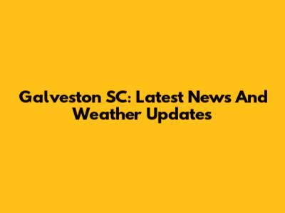 Galveston SC: Latest News And Weather Updates