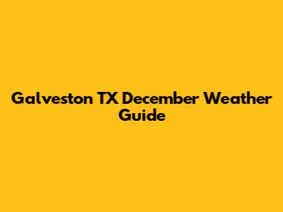 Galveston TX December Weather Guide