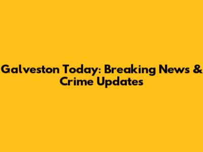 Galveston Today: Breaking News & Crime Updates