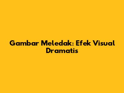 Gambar Meledak: Efek Visual Dramatis