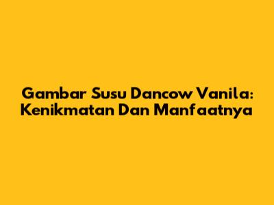 Gambar Susu Dancow Vanila: Kenikmatan Dan Manfaatnya
