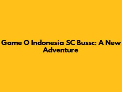 Game 'O Indonesia' SC Bussc: A New Adventure