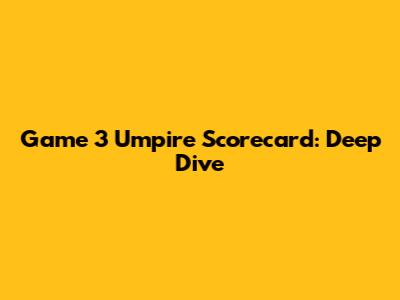 Game 3 Umpire Scorecard: Deep Dive