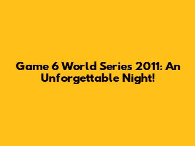 Game 6 World Series 2011: An Unforgettable Night!