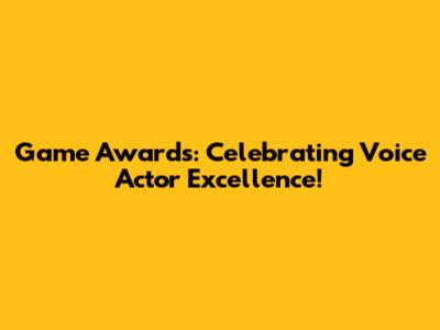 Game Awards: Celebrating Voice Actor Excellence!