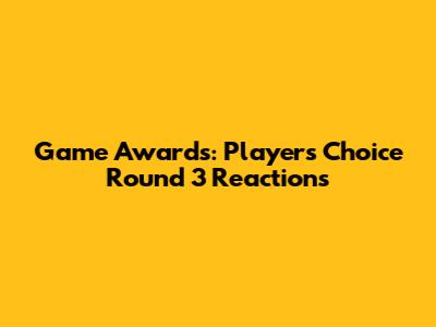 Game Awards: Players' Choice Round 3 Reactions
